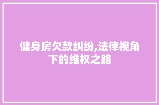 健身房欠款纠纷,法律视角下的维权之路