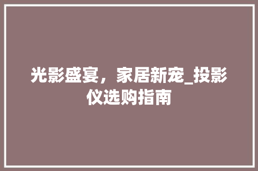 光影盛宴，家居新宠_投影仪选购指南 光影盛宴，家居新宠_投影仪选购指南 买房须知