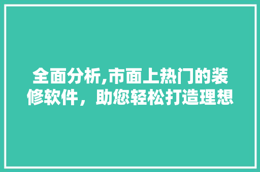 全面分析,市面上热门的装修软件，助您轻松打造理想家居