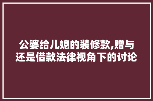 公婆给儿媳的装修款,赠与还是借款法律视角下的讨论，公婆房子装修儿媳妇要出力么。