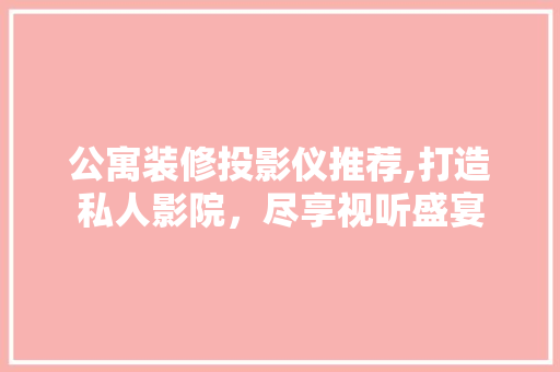 公寓装修投影仪推荐,打造私人影院，尽享视听盛宴