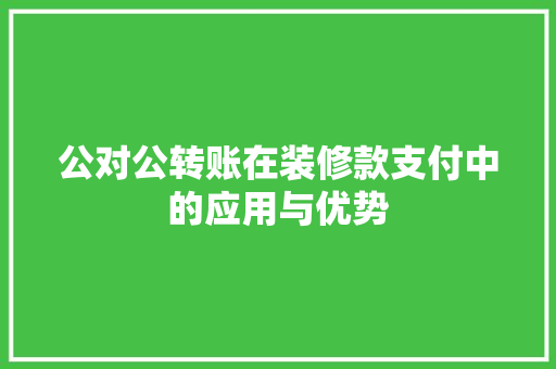 公对公转账在装修款支付中的应用与优势