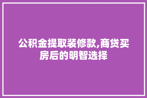 公积金提取装修款,商贷买房后的明智选择