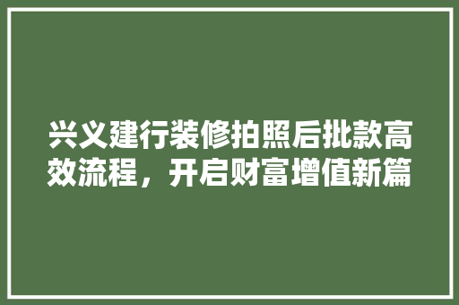 兴义建行装修拍照后批款高效流程，开启财富增值新篇章