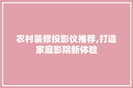农村装修投影仪推荐,打造家庭影院新体验 农村装修投影仪推荐,打造家庭影院新体验 二手房