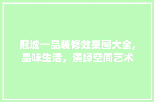 冠城一品装修效果图大全,品味生活，演绎空间艺术 冠城一品装修效果图大全,品味生活，演绎空间艺术 家居装饰
