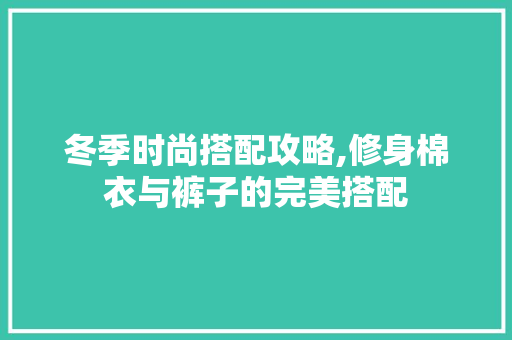 冬季时尚搭配攻略,修身棉衣与裤子的完美搭配 冬季时尚搭配攻略,修身棉衣与裤子的完美搭配 买房须知