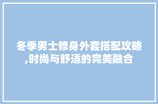 冬季男士修身外套搭配攻略,时尚与舒适的完美融合