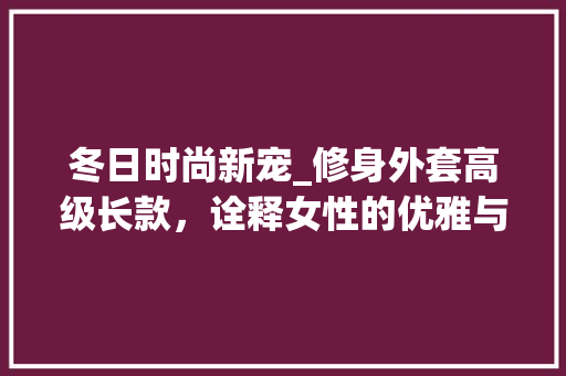 冬日时尚新宠_修身外套高级长款，诠释女性的优雅与魅力