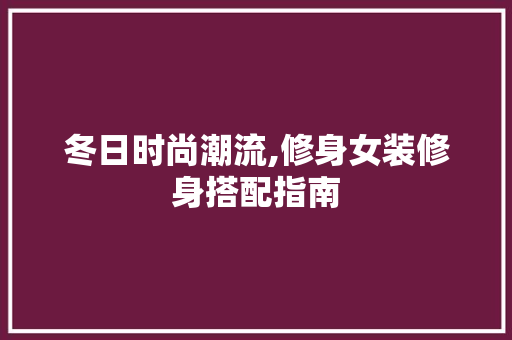 冬日时尚潮流,修身女装修身搭配指南