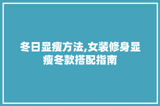 冬日显瘦方法,女装修身显瘦冬款搭配指南