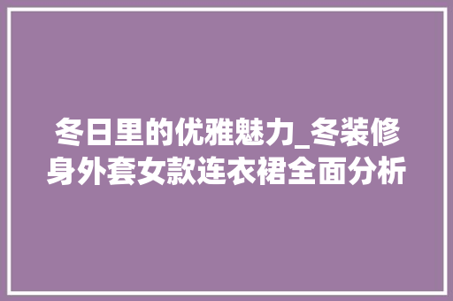 冬日里的优雅魅力_冬装修身外套女款连衣裙全面分析
