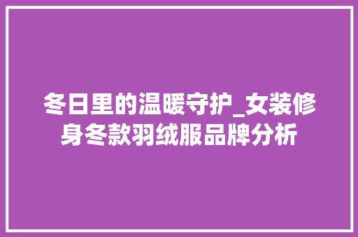 冬日里的温暖守护_女装修身冬款羽绒服品牌分析