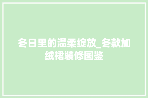 冬日里的温柔绽放_冬款加绒裙装修图鉴，冬季加绒裙子。
