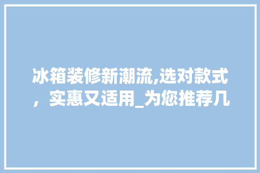 冰箱装修新潮流,选对款式，实惠又适用_为您推荐几款好用实惠的冰箱