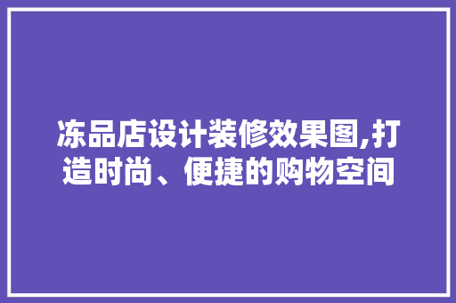 冻品店设计装修效果图,打造时尚、便捷的购物空间
