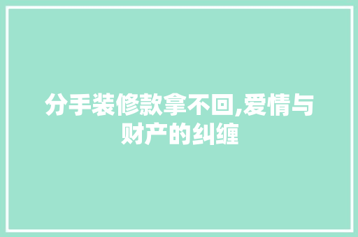 分手装修款拿不回,爱情与财产的纠缠
