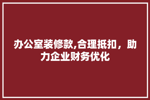 办公室装修款,合理抵扣，助力企业财务优化