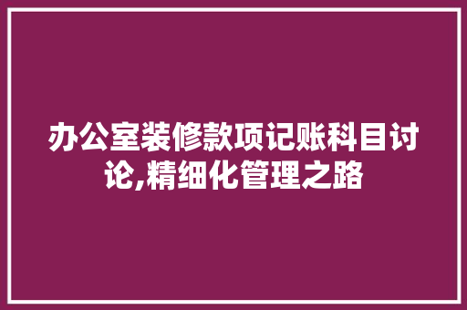 办公室装修款项记账科目讨论,精细化管理之路