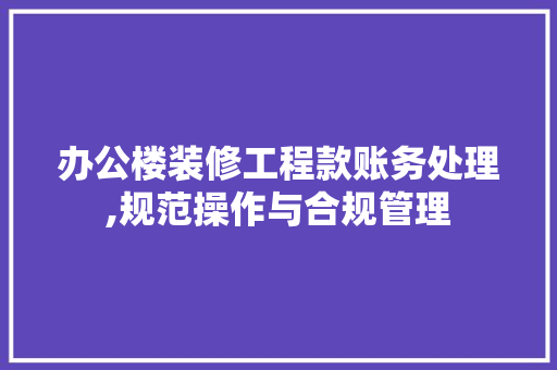 办公楼装修工程款账务处理,规范操作与合规管理