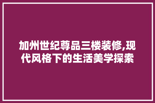 加州世纪尊品三楼装修,现代风格下的生活美学探索 加州世纪尊品三楼装修,现代风格下的生活美学探索 二手房