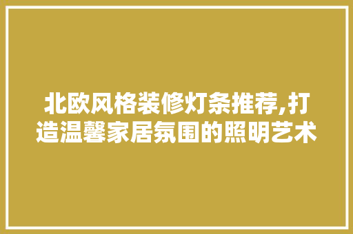 北欧风格装修灯条推荐,打造温馨家居氛围的照明艺术，北欧风格灯具。
