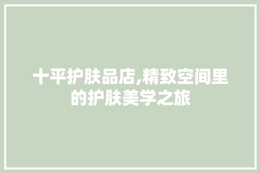 十平护肤品店,精致空间里的护肤美学之旅
