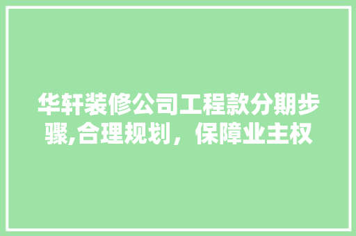 华轩装修公司工程款分期步骤,合理规划，保障业主权益