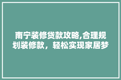 南宁装修贷款攻略,合理规划装修款，轻松实现家居梦想
