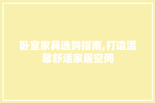 卧室家具选购指南,打造温馨舒适家居空间