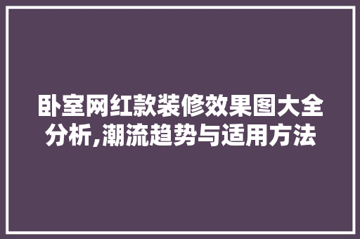 卧室网红款装修效果图大全分析,潮流趋势与适用方法