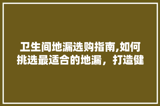 卫生间地漏选购指南,如何挑选最适合的地漏，打造健康家居环境