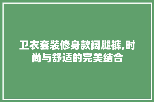 卫衣套装修身款阔腿裤,时尚与舒适的完美结合