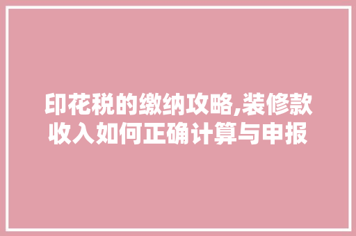 印花税的缴纳攻略,装修款收入如何正确计算与申报