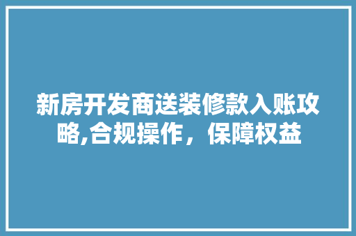 新房开发商送装修款入账攻略,合规操作，保障权益