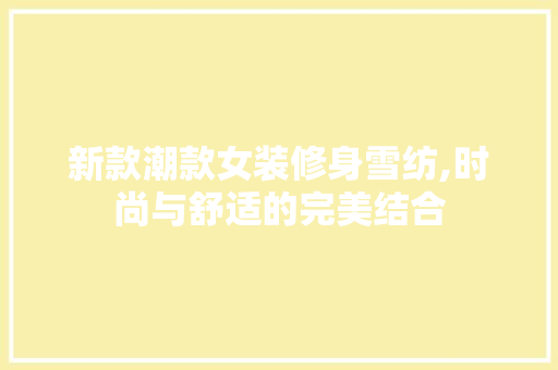 新款潮款女装修身雪纺,时尚与舒适的完美结合 新款潮款女装修身雪纺,时尚与舒适的完美结合 二手房