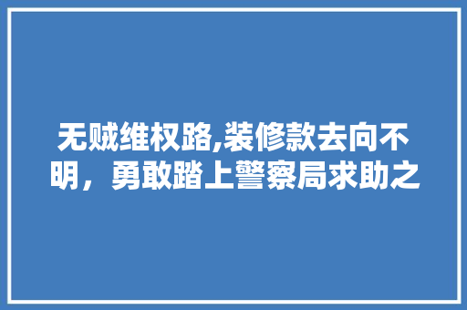 无贼维权路,装修款去向不明，勇敢踏上警察局求助之旅 无贼维权路,装修款去向不明，勇敢踏上警察局求助之旅 装修知识