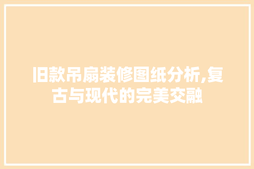 旧款吊扇装修图纸分析,复古与现代的完美交融 旧款吊扇装修图纸分析,复古与现代的完美交融 装修知识