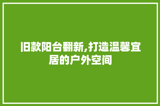 旧款阳台翻新,打造温馨宜居的户外空间 旧款阳台翻新,打造温馨宜居的户外空间 家居设计