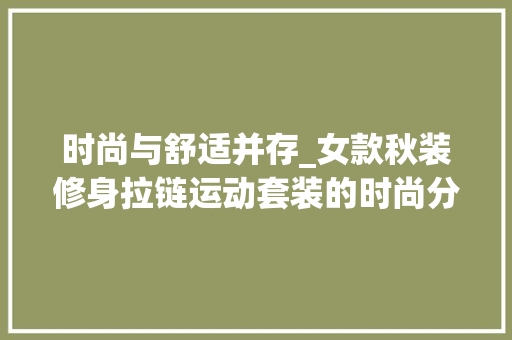 时尚与舒适并存_女款秋装修身拉链运动套装的时尚分析 时尚与舒适并存_女款秋装修身拉链运动套装的时尚分析 装修知识