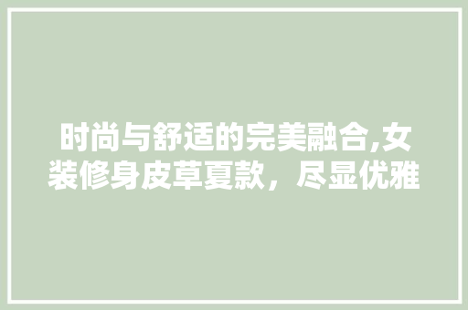 时尚与舒适的完美融合,女装修身皮草夏款，尽显优雅气质 时尚与舒适的完美融合,女装修身皮草夏款，尽显优雅气质 家居装饰