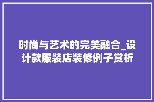 时尚与艺术的完美融合_设计款服装店装修例子赏析 时尚与艺术的完美融合_设计款服装店装修例子赏析 家居设计