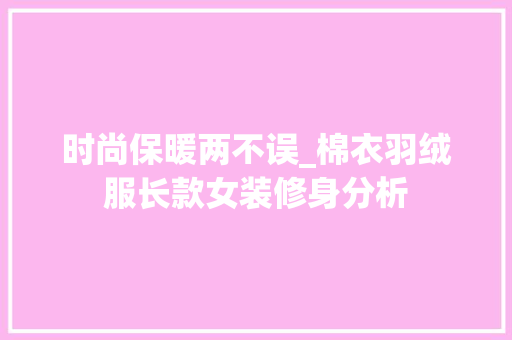 时尚保暖两不误_棉衣羽绒服长款女装修身分析 时尚保暖两不误_棉衣羽绒服长款女装修身分析 买房须知