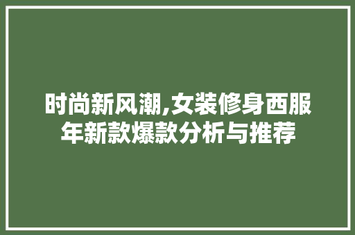 时尚新风潮,女装修身西服年新款爆款分析与推荐 时尚新风潮,女装修身西服年新款爆款分析与推荐 二手房