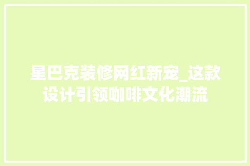 星巴克装修网红新宠_这款设计引领咖啡文化潮流 星巴克装修网红新宠_这款设计引领咖啡文化潮流 二手房