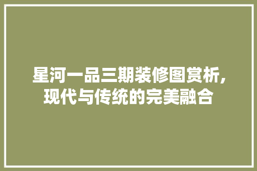 星河一品三期装修图赏析,现代与传统的完美融合 星河一品三期装修图赏析,现代与传统的完美融合 装修知识