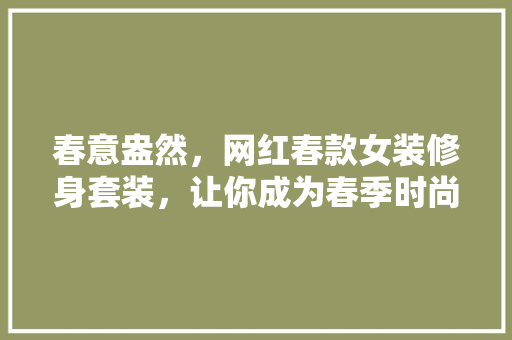 春意盎然，网红春款女装修身套装，让你成为春季时尚焦点 春意盎然，网红春款女装修身套装，让你成为春季时尚焦点 家居装饰
