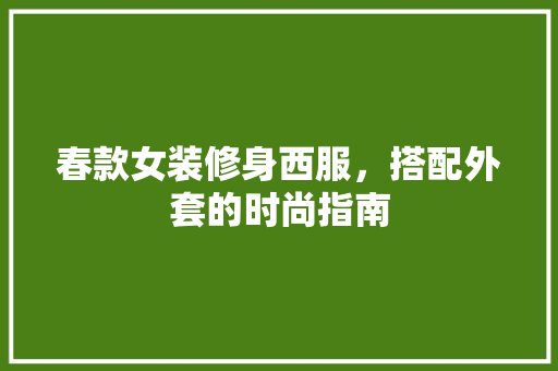 春款女装修身西服，搭配外套的时尚指南 春款女装修身西服，搭配外套的时尚指南 装修知识