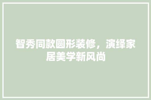 智秀同款圆形装修，演绎家居美学新风尚 智秀同款圆形装修，演绎家居美学新风尚 家居设计