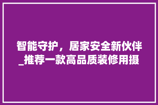 智能守护，居家安全新伙伴_推荐一款高品质装修用摄像头 智能守护，居家安全新伙伴_推荐一款高品质装修用摄像头 装修知识
